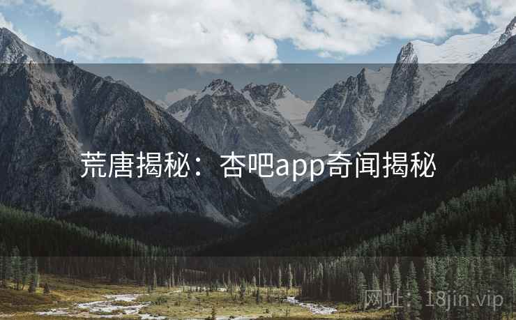荒唐揭秘：杏吧app奇闻揭秘