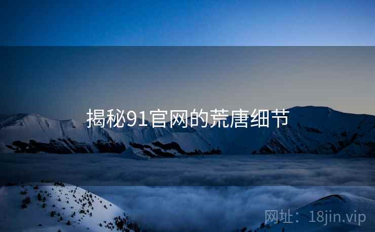 揭秘91官网的荒唐细节
