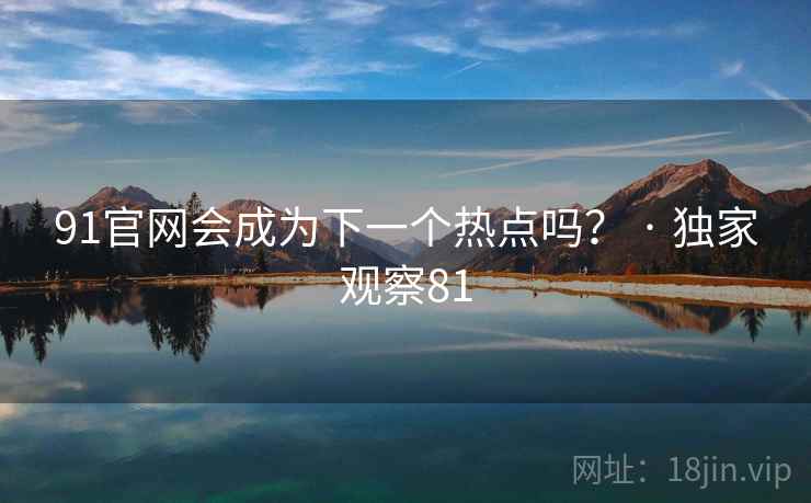 91官网会成为下一个热点吗？ · 独家观察81