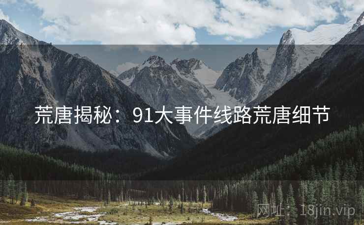 荒唐揭秘：91大事件线路荒唐细节