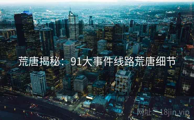 荒唐揭秘：91大事件线路荒唐细节