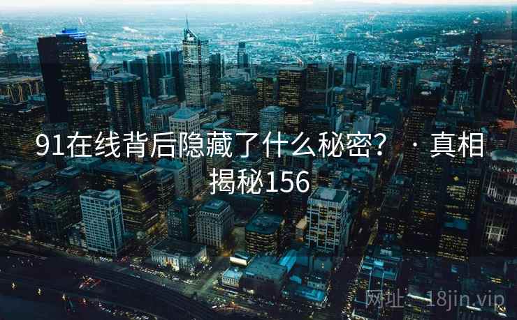 91在线背后隐藏了什么秘密？ · 真相揭秘156