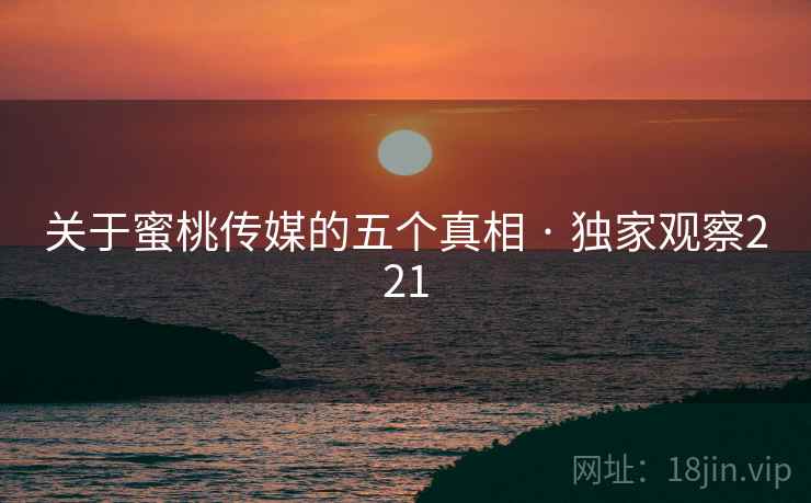 关于蜜桃传媒的五个真相 · 独家观察221