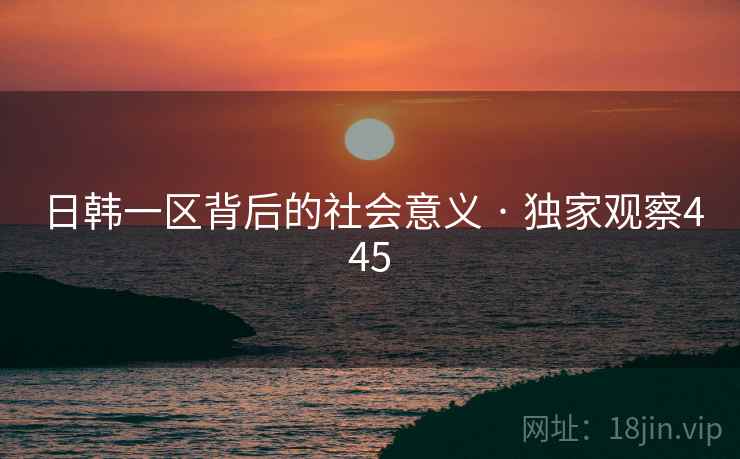 日韩一区背后的社会意义 · 独家观察445
