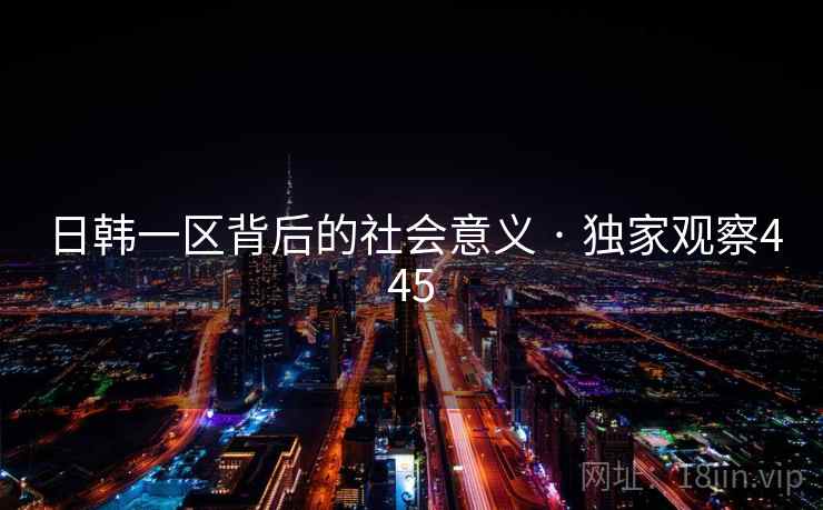 日韩一区背后的社会意义 · 独家观察445