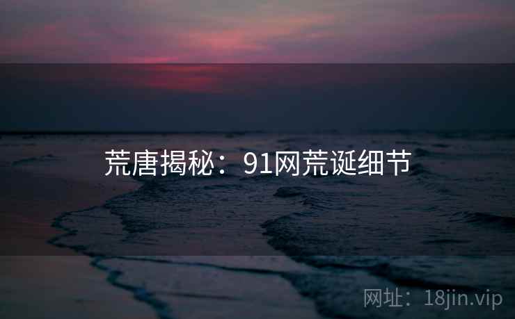 荒唐揭秘：91网荒诞细节