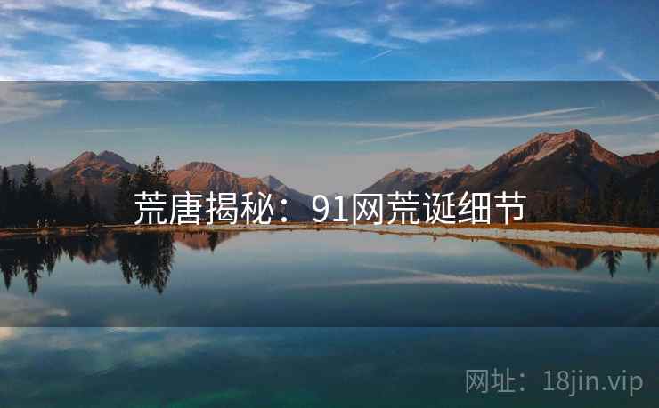荒唐揭秘：91网荒诞细节