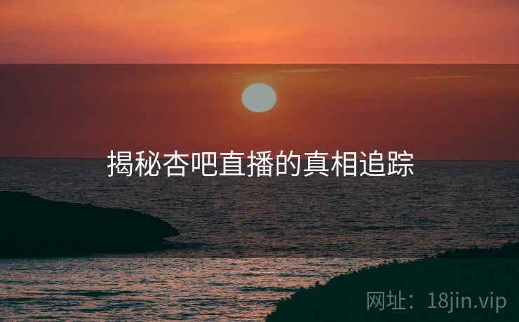 揭秘杏吧直播的真相追踪