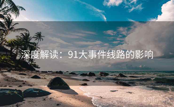 深度解读：91大事件线路的影响