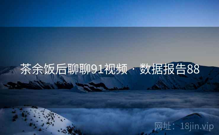 茶余饭后聊聊91视频 · 数据报告88
