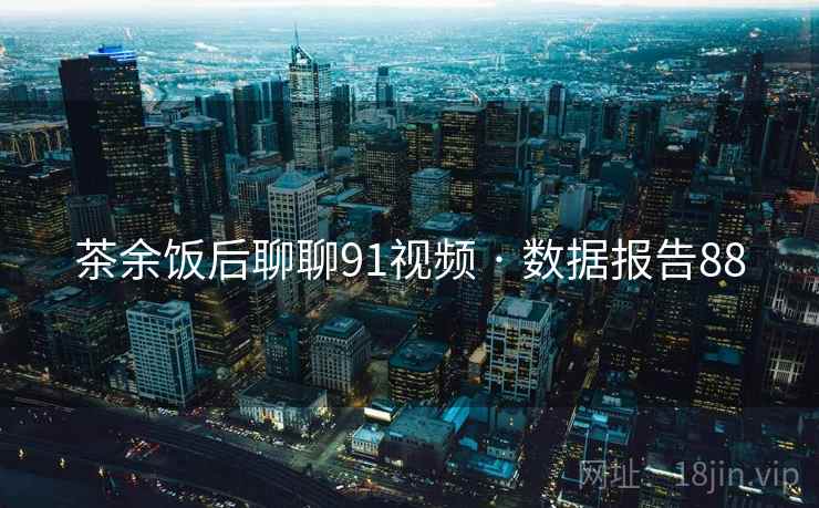 茶余饭后聊聊91视频 · 数据报告88