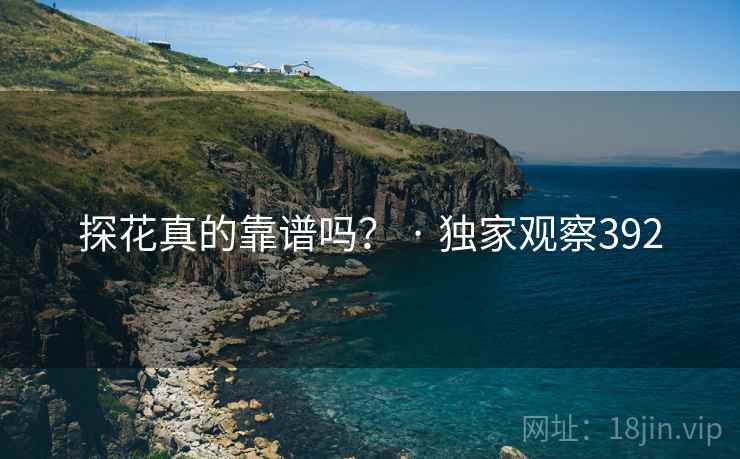 探花真的靠谱吗？ · 独家观察392