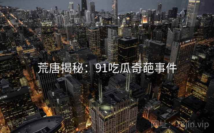 荒唐揭秘：91吃瓜奇葩事件