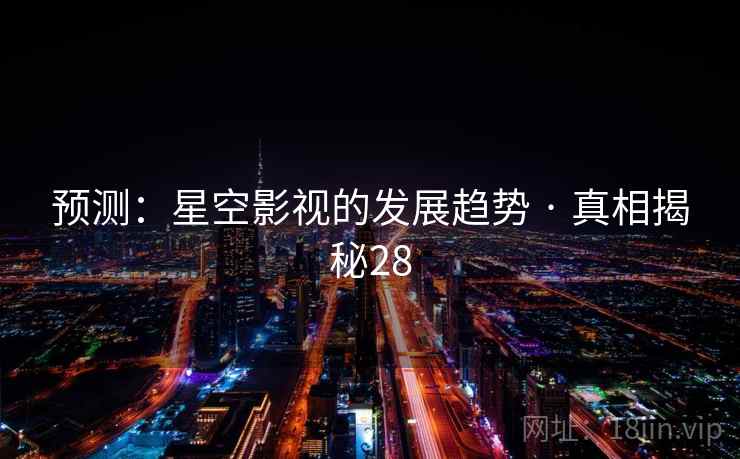 预测：星空影视的发展趋势 · 真相揭秘28