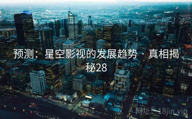 预测：星空影视的发展趋势 · 真相揭秘28