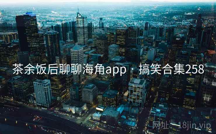 茶余饭后聊聊海角app · 搞笑合集258