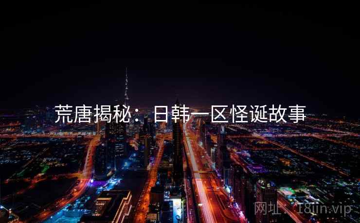 荒唐揭秘：日韩一区怪诞故事