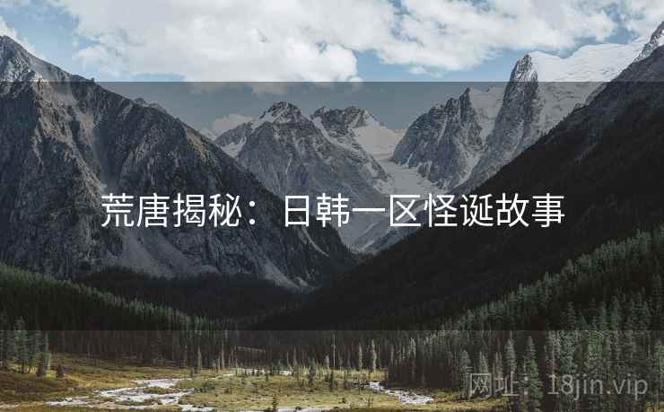 荒唐揭秘：日韩一区怪诞故事