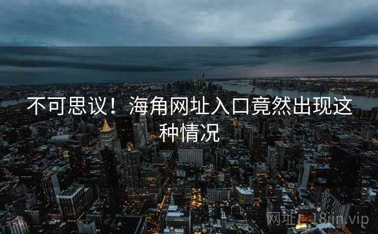 不可思议！海角网址入口竟然出现这种情况