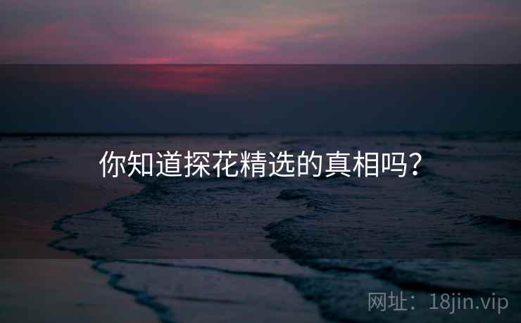 你知道探花精选的真相吗？