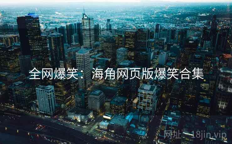 全网爆笑：海角网页版爆笑合集