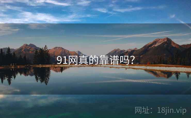 91网真的靠谱吗？