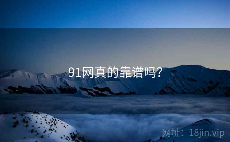 91网真的靠谱吗？
