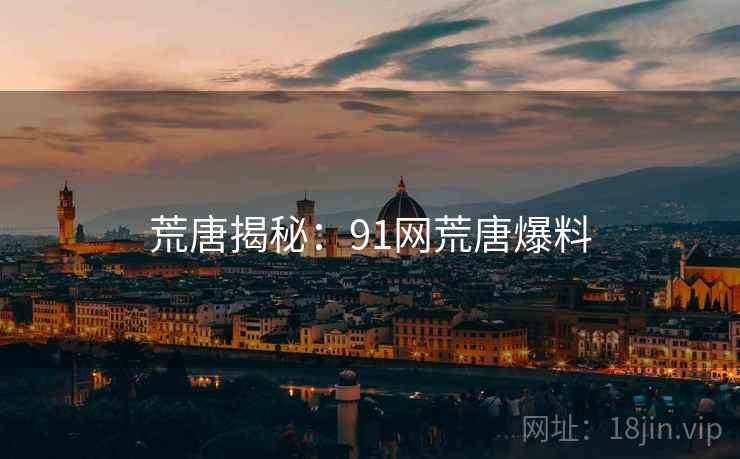 荒唐揭秘：91网荒唐爆料