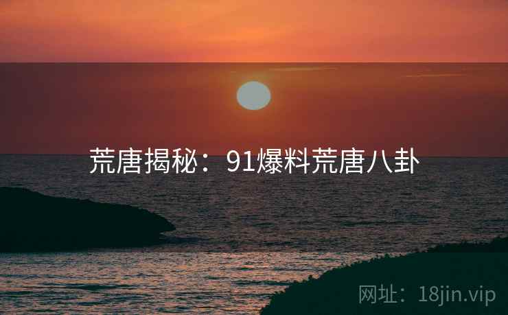 荒唐揭秘：91爆料荒唐八卦