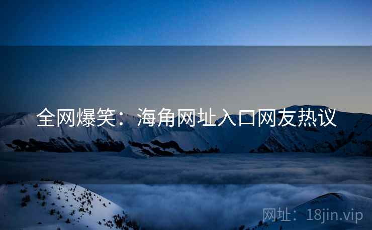 全网爆笑：海角网址入口网友热议