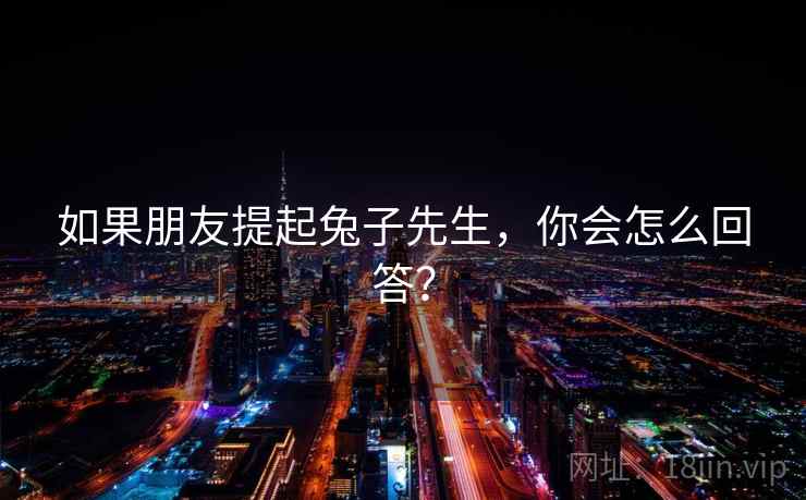如果朋友提起兔子先生，你会怎么回答？
