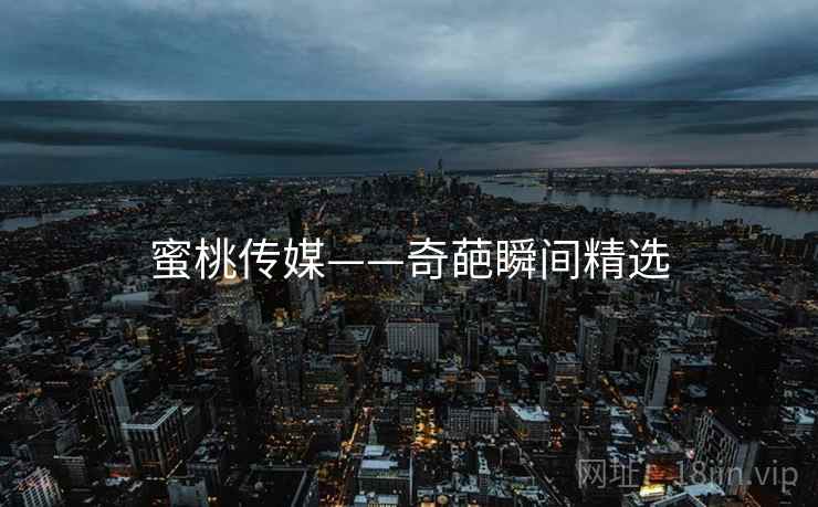 蜜桃传媒——奇葩瞬间精选