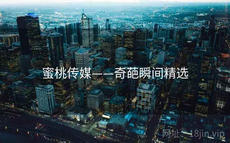 蜜桃传媒——奇葩瞬间精选