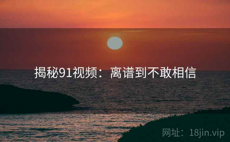 揭秘91视频：离谱到不敢相信