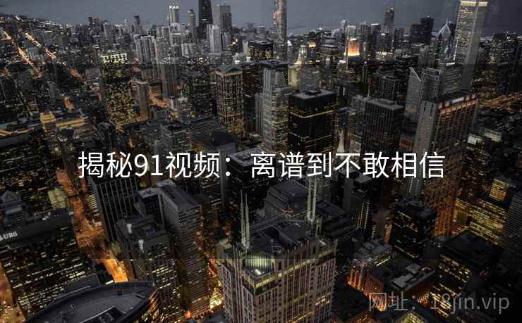 揭秘91视频：离谱到不敢相信