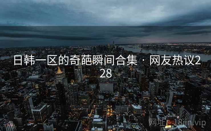 日韩一区的奇葩瞬间合集 · 网友热议228