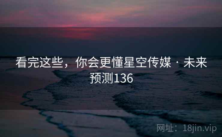 看完这些，你会更懂星空传媒 · 未来预测136
