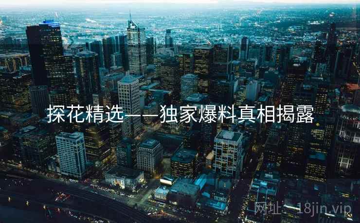 探花精选——独家爆料真相揭露