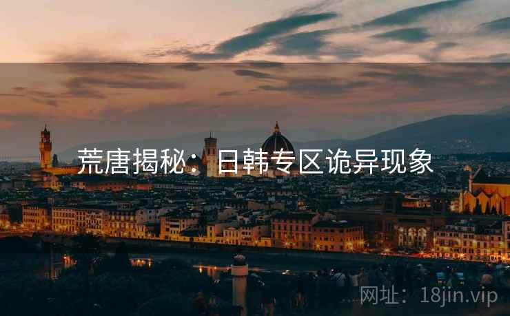 荒唐揭秘:日韩专区诡异现象 荒唐揭秘:日韩专区诡异现象