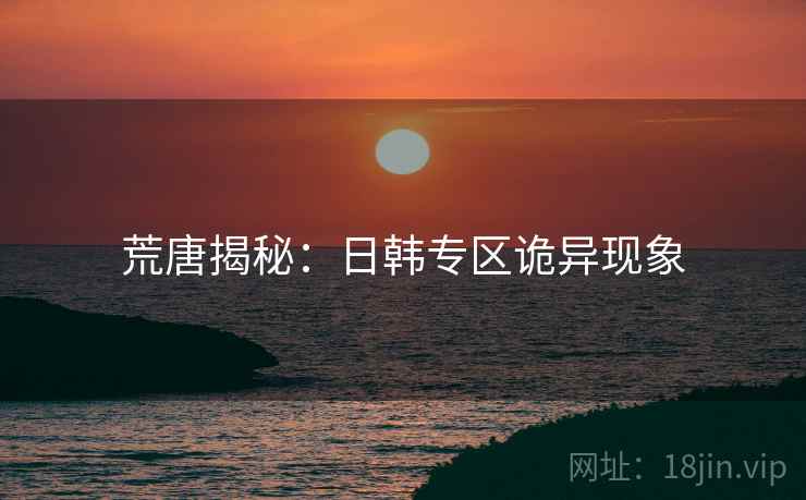 荒唐揭秘:日韩专区诡异现象 荒唐揭秘:日韩专区诡异现象