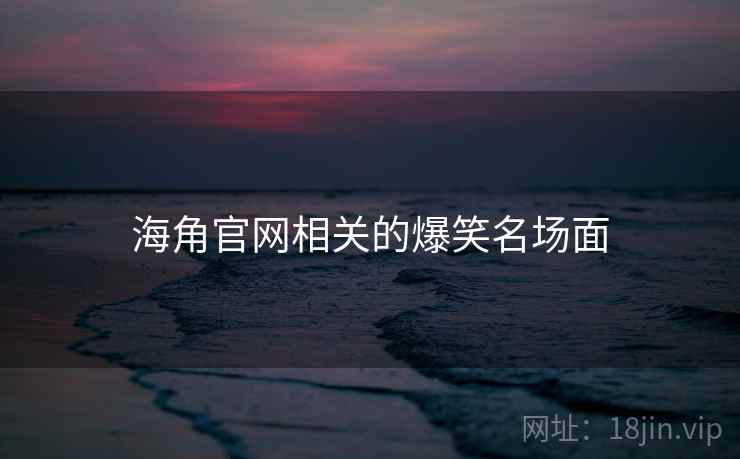 海角官网相关的爆笑名场面 海角官网相关的爆笑名场面