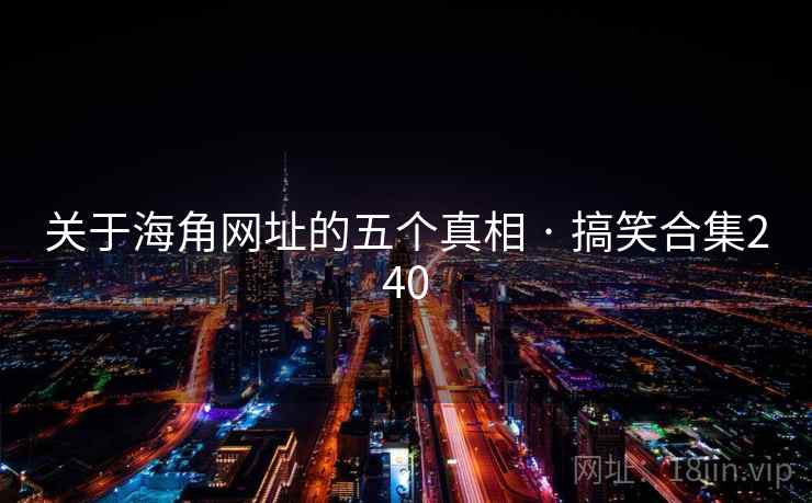 关于海角网址的五个真相 · 搞笑合集240 关于海角网址的五个真相 · 搞笑合集240
