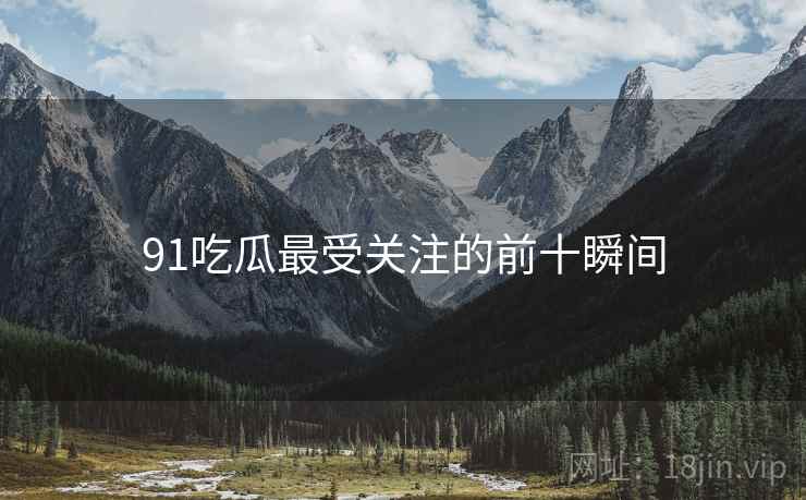 91吃瓜最受关注的前十瞬间 91吃瓜最受关注的前十瞬间