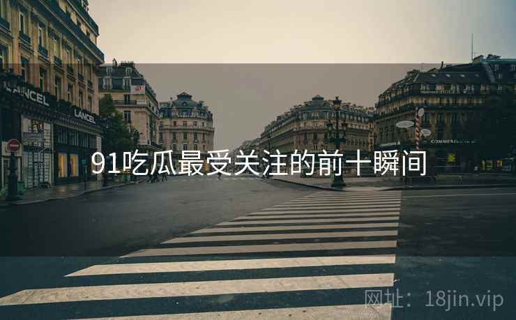 91吃瓜最受关注的前十瞬间 91吃瓜最受关注的前十瞬间