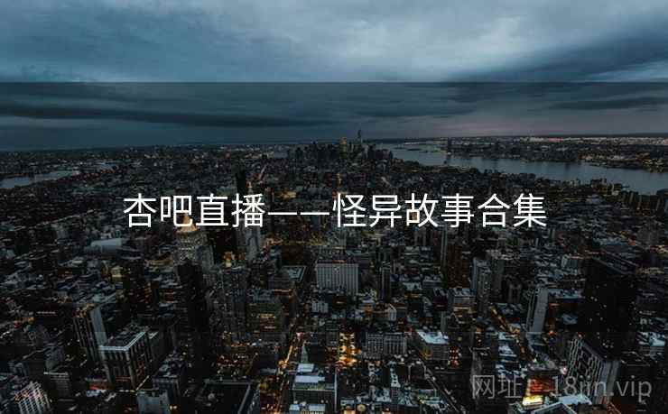 杏吧直播——怪异故事合集 杏吧直播——怪异故事合集