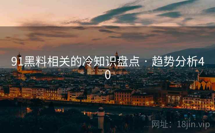 91黑料相关的冷知识盘点 · 趋势分析40 91黑料相关的冷知识盘点 · 趋势分析40