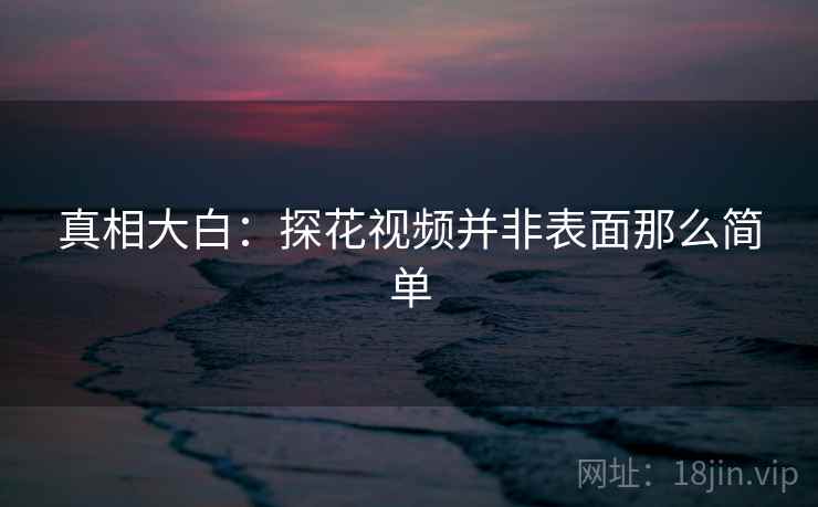 真相大白:探花视频并非表面那么简单 真相大白:探花视频并非表面那么简单