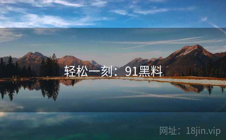 轻松一刻:91黑料 轻松一刻:91黑料