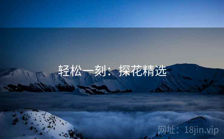 轻松一刻:探花精选 轻松一刻:探花精选
