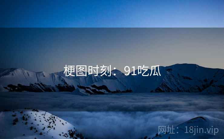 梗图时刻:91吃瓜 梗图时刻:91吃瓜